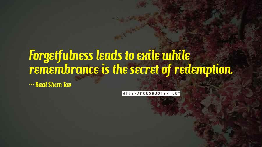 Baal Shem Tov quotes: Forgetfulness leads to exile while remembrance is the secret of redemption.