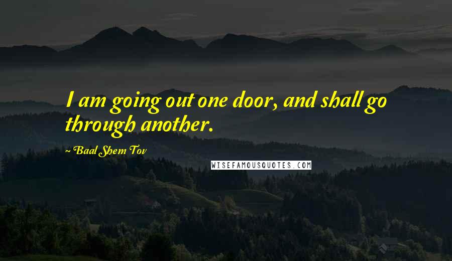 Baal Shem Tov quotes: I am going out one door, and shall go through another.
