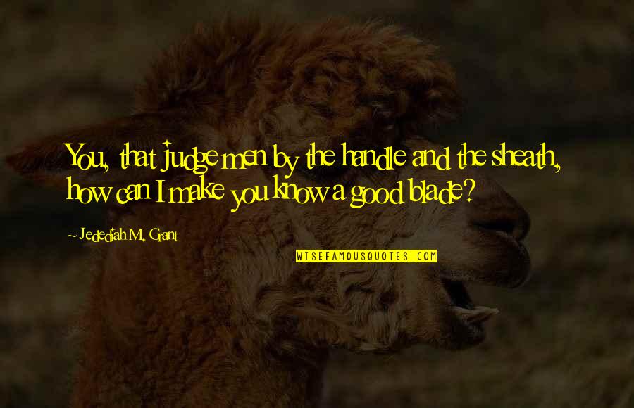 Baartman Pronunciation Quotes By Jedediah M. Grant: You, that judge men by the handle and Baartman Pronunciation Quotes By Jedediah M. Grant: You, that judge men by the handle and