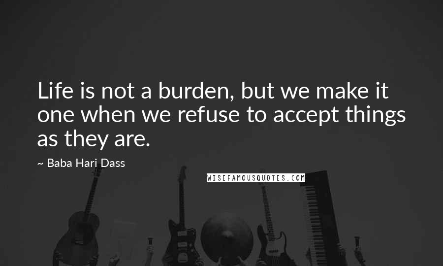Baba Hari Dass quotes: Life is not a burden, but we make it one when we refuse to accept things as they are.
