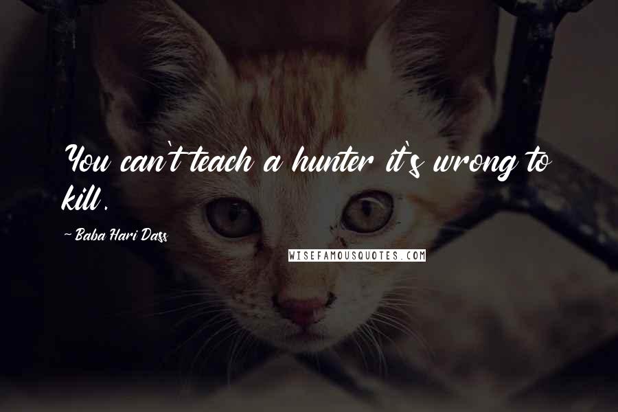 Baba Hari Dass quotes: You can't teach a hunter it's wrong to kill.