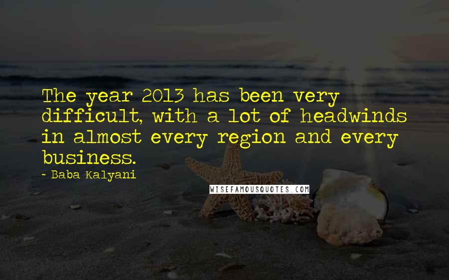 Baba Kalyani quotes: The year 2013 has been very difficult, with a lot of headwinds in almost every region and every business. Baba Kalyani quotes: The year 2013 has been very difficult, with a lot of headwinds in almost every region and every business.