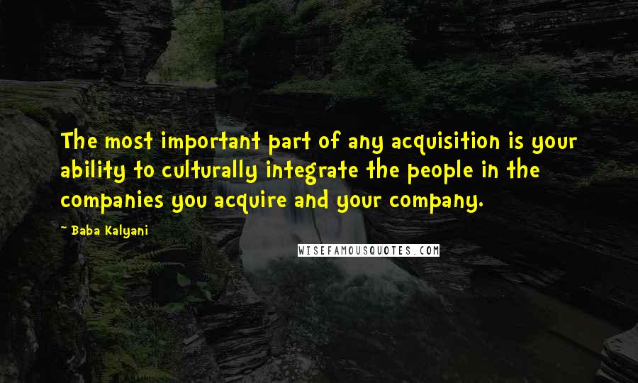 Baba Kalyani quotes: The most important part of any acquisition is your ability to culturally integrate the people in the companies you acquire and your company. Baba Kalyani quotes: The most important part of any acquisition is your ability to culturally integrate the people in the companies you acquire and your company.