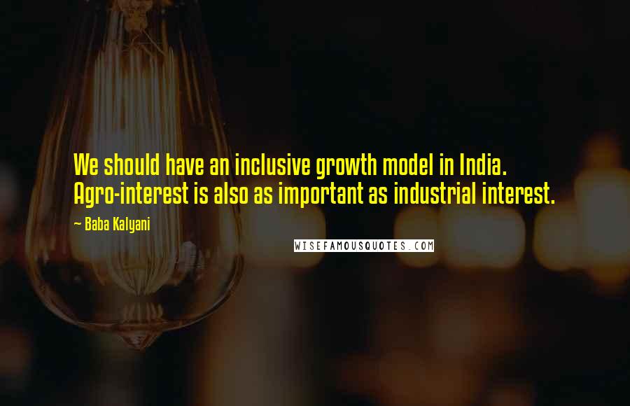 Baba Kalyani quotes: We should have an inclusive growth model in India. Agro-interest is also as important as industrial interest. Baba Kalyani quotes: We should have an inclusive growth model in India. Agro-interest is also as important as industrial interest.
