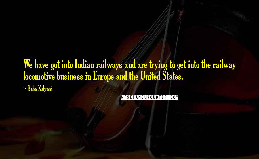 Baba Kalyani quotes: We have got into Indian railways and are trying to get into the railway locomotive business in Europe and the United States. Baba Kalyani quotes: We have got into Indian railways and are trying to get into the railway locomotive business in Europe and the United States.