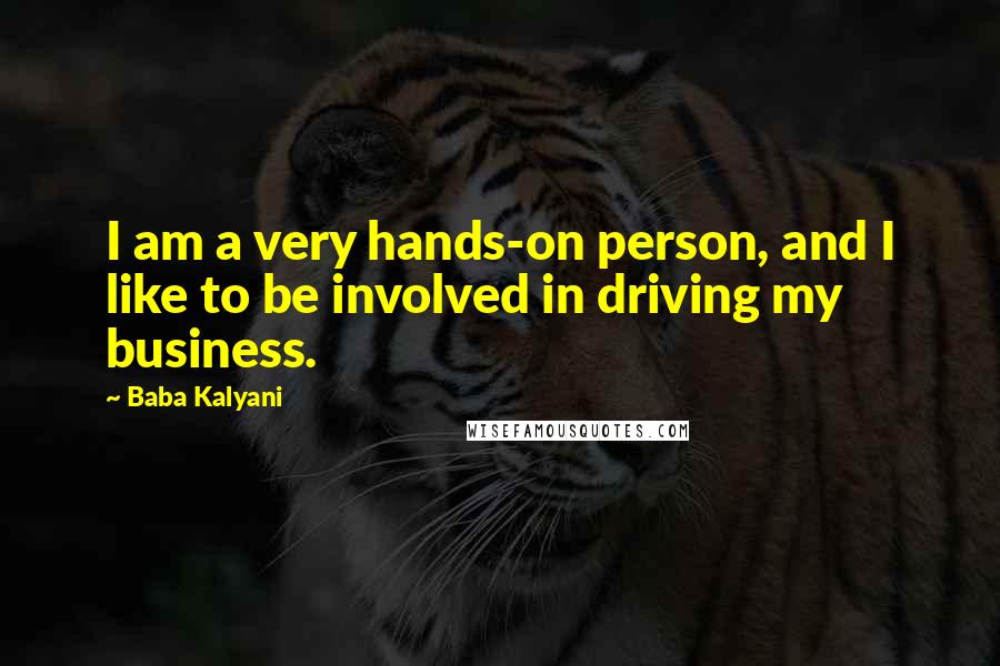 Baba Kalyani quotes: I am a very hands-on person, and I like to be involved in driving my business.