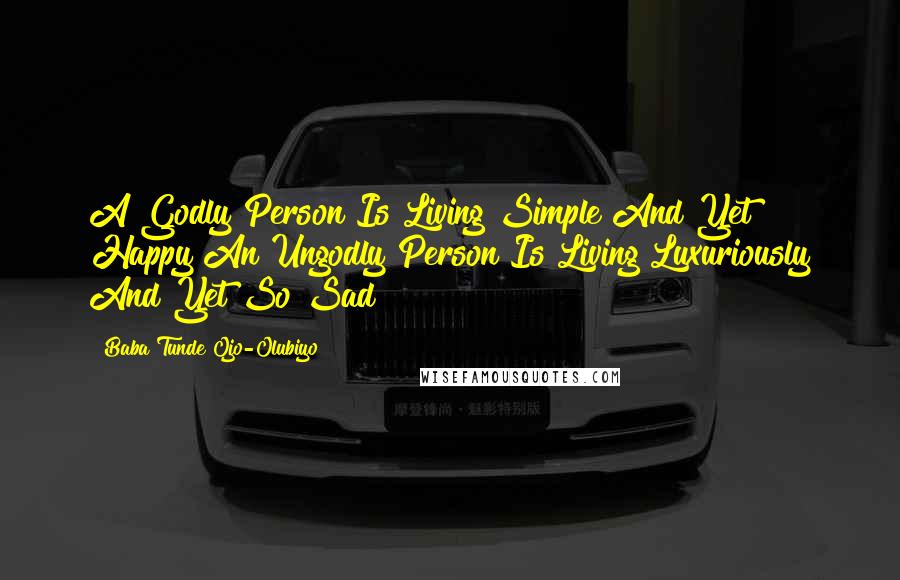 Baba Tunde Ojo-Olubiyo quotes: A Godly Person Is Living Simple And Yet Happy An Ungodly Person Is Living Luxuriously And Yet So Sad