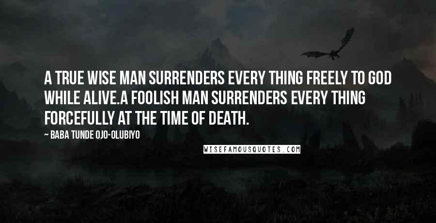 Baba Tunde Ojo-Olubiyo quotes: A True Wise Man Surrenders Every Thing Freely To God While Alive.A Foolish Man Surrenders Every Thing Forcefully At The Time Of Death.