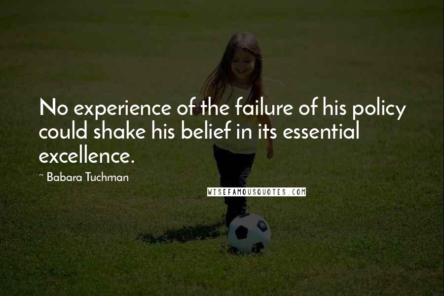 Babara Tuchman quotes: No experience of the failure of his policy could shake his belief in its essential excellence.