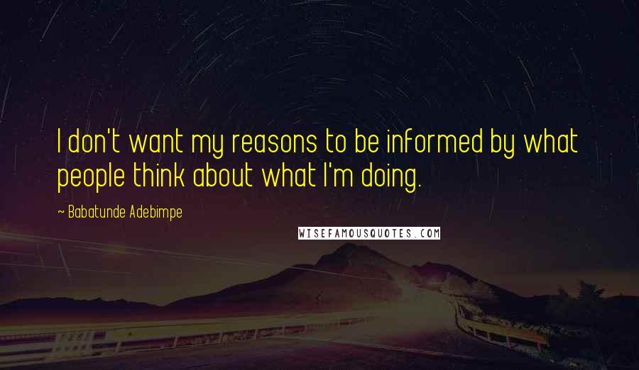 Babatunde Adebimpe quotes: I don't want my reasons to be informed by what people think about what I'm doing.