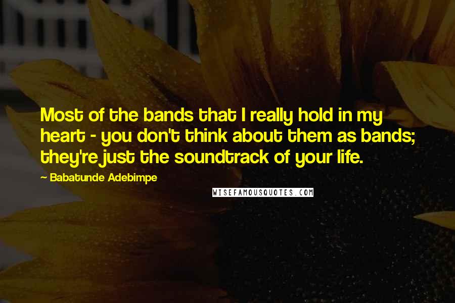 Babatunde Adebimpe quotes: Most of the bands that I really hold in my heart - you don't think about them as bands; they're just the soundtrack of your life.