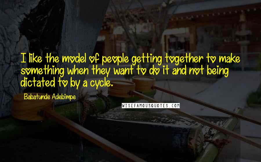 Babatunde Adebimpe quotes: I like the model of people getting together to make something when they want to do it and not being dictated to by a cycle.