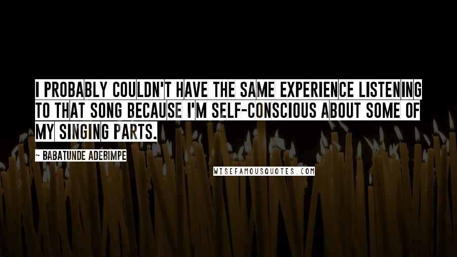 Babatunde Adebimpe quotes: I probably couldn't have the same experience listening to that song because I'm self-conscious about some of my singing parts.