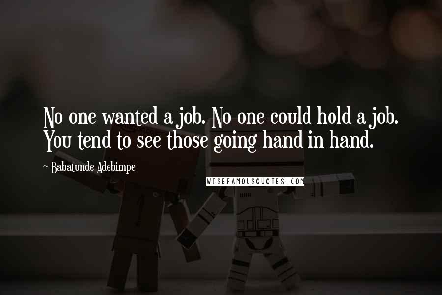 Babatunde Adebimpe quotes: No one wanted a job. No one could hold a job. You tend to see those going hand in hand.