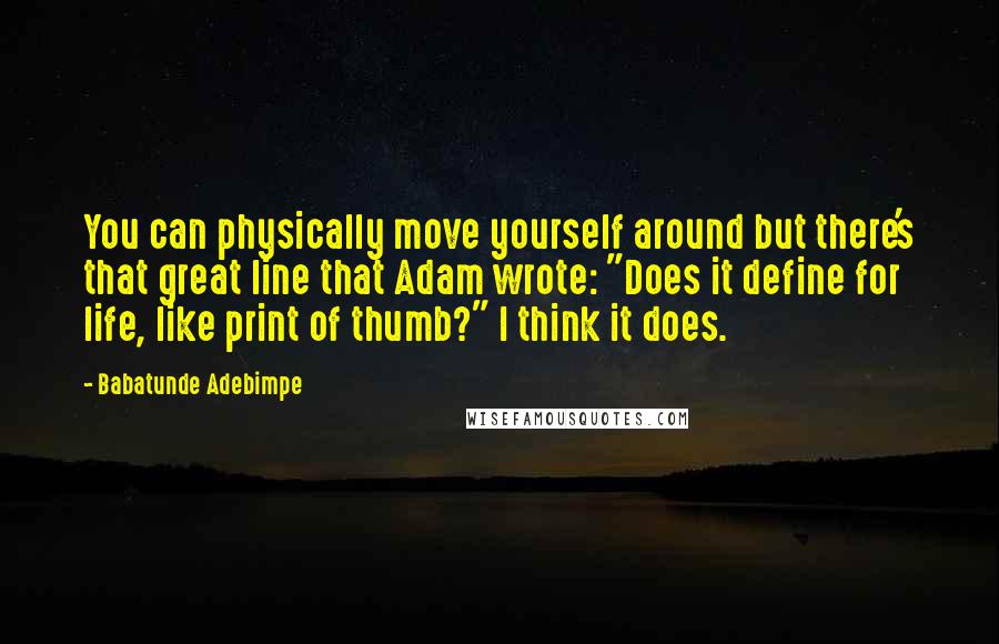 Babatunde Adebimpe quotes: You can physically move yourself around but there's that great line that Adam wrote: "Does it define for life, like print of thumb?" I think it does.