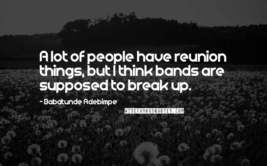 Babatunde Adebimpe quotes: A lot of people have reunion things, but I think bands are supposed to break up.