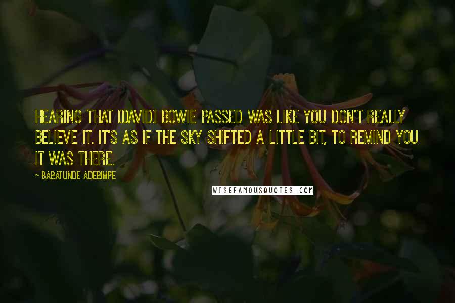 Babatunde Adebimpe quotes: Hearing that [David] Bowie passed was like you don't really believe it. It's as if the sky shifted a little bit, to remind you it was there.