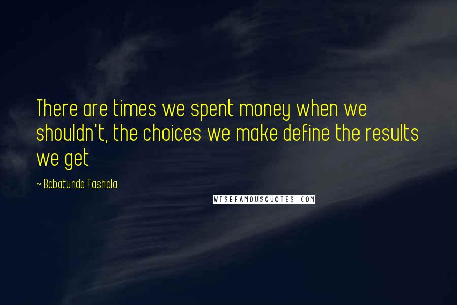 Babatunde Fashola quotes: There are times we spent money when we shouldn't, the choices we make define the results we get