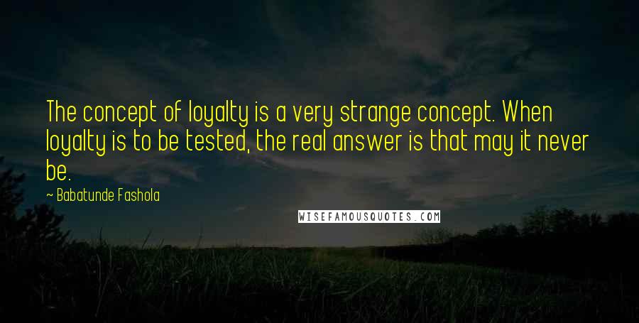 Babatunde Fashola quotes: The concept of loyalty is a very strange concept. When loyalty is to be tested, the real answer is that may it never be.