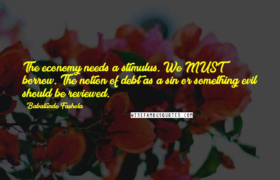 Babatunde Fashola quotes: The economy needs a stimulus. We MUST borrow. The notion of debt as a sin or something evil should be reviewed.