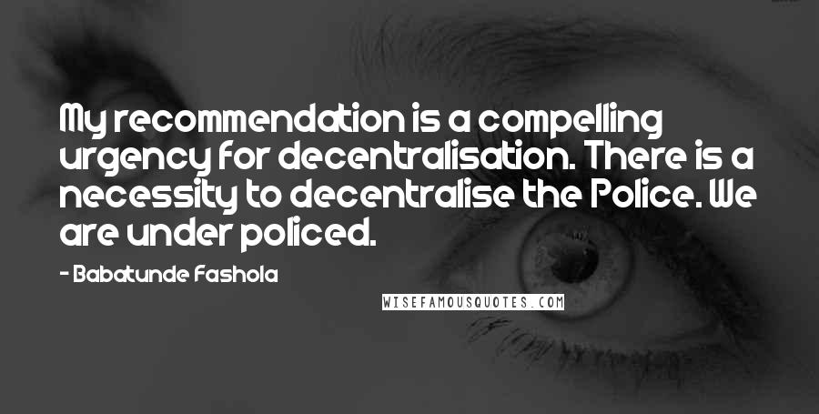 Babatunde Fashola quotes: My recommendation is a compelling urgency for decentralisation. There is a necessity to decentralise the Police. We are under policed.