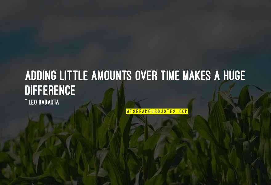 Babauta's Quotes By Leo Babauta: Adding little amounts over time makes a huge