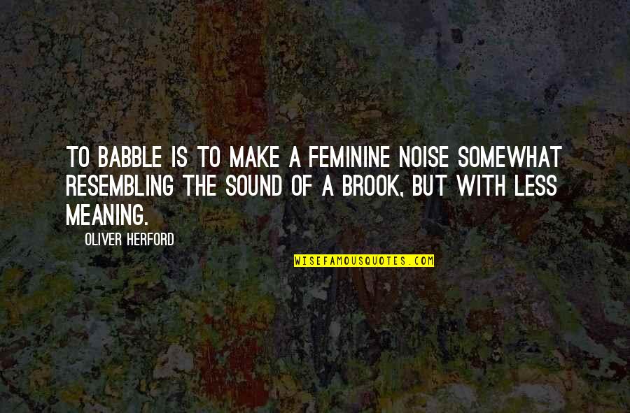 Babble Quotes By Oliver Herford: To babble is to make a feminine noise