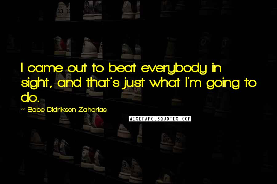 Babe Didrikson Zaharias quotes: I came out to beat everybody in sight, and that's just what I'm going to do.