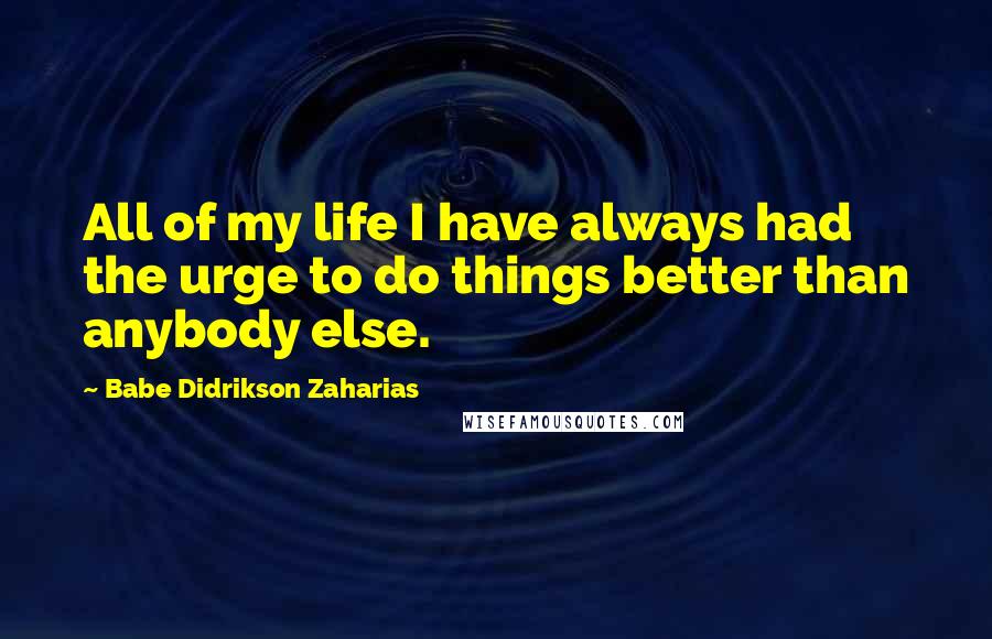 Babe Didrikson Zaharias quotes: All of my life I have always had the urge to do things better than anybody else.