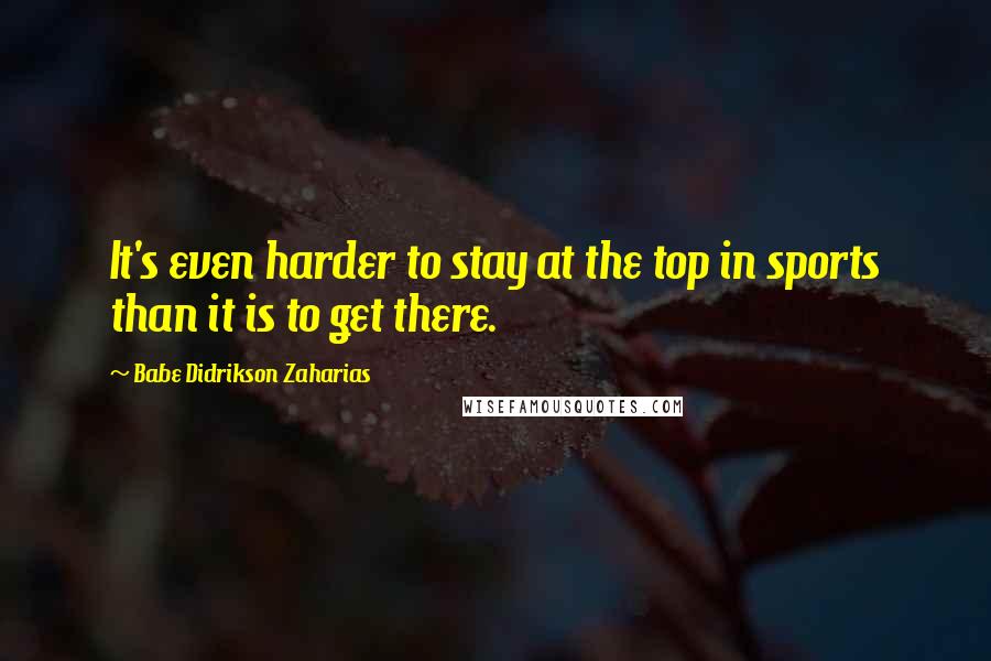 Babe Didrikson Zaharias quotes: It's even harder to stay at the top in sports than it is to get there.
