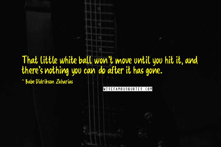 Babe Didrikson Zaharias quotes: That little white ball won't move until you hit it, and there's nothing you can do after it has gone.