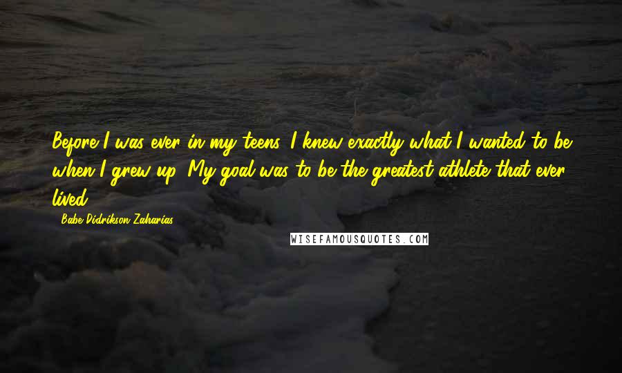 Babe Didrikson Zaharias quotes: Before I was ever in my teens, I knew exactly what I wanted to be when I grew up. My goal was to be the greatest athlete that ever lived.