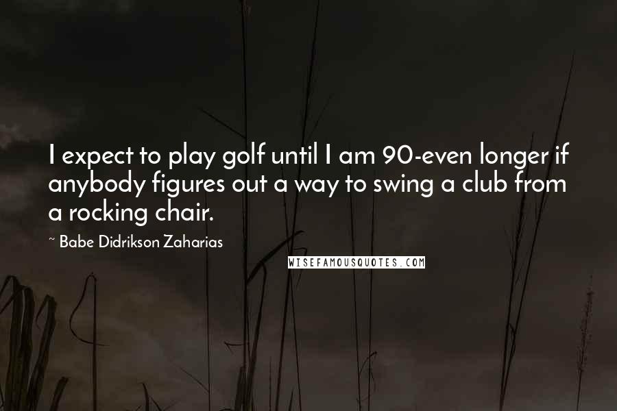 Babe Didrikson Zaharias quotes: I expect to play golf until I am 90-even longer if anybody figures out a way to swing a club from a rocking chair.