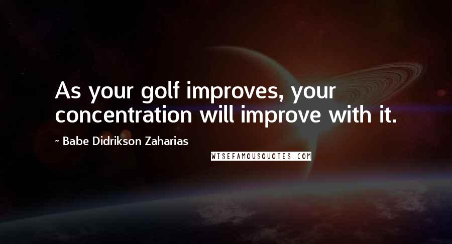 Babe Didrikson Zaharias quotes: As your golf improves, your concentration will improve with it.