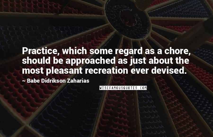 Babe Didrikson Zaharias quotes: Practice, which some regard as a chore, should be approached as just about the most pleasant recreation ever devised.