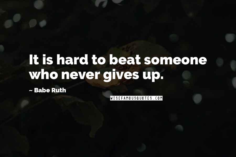 Babe Ruth quotes: It is hard to beat someone who never gives up.