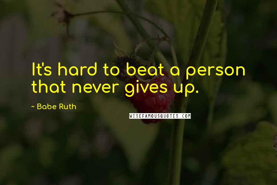 Babe Ruth quotes: It's hard to beat a person that never gives up.