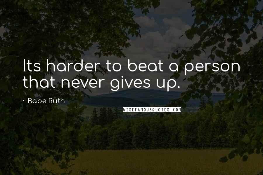 Babe Ruth quotes: Its harder to beat a person that never gives up.