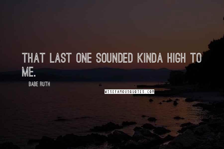 Babe Ruth quotes: That last one sounded kinda high to me.