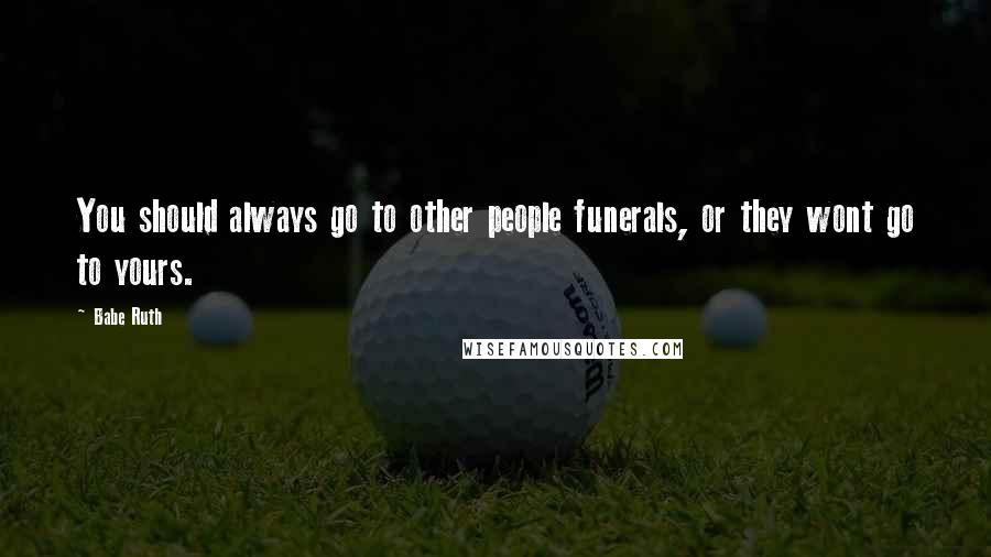 Babe Ruth quotes: You should always go to other people funerals, or they wont go to yours.