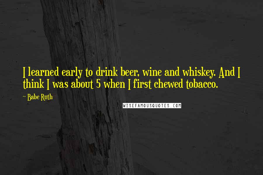 Babe Ruth quotes: I learned early to drink beer, wine and whiskey. And I think I was about 5 when I first chewed tobacco.