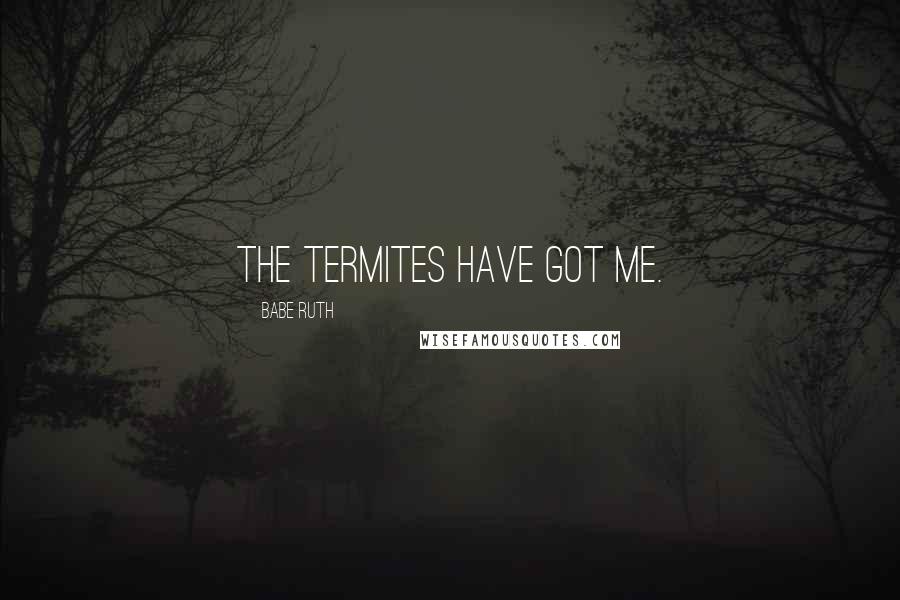 Babe Ruth quotes: The termites have got me.