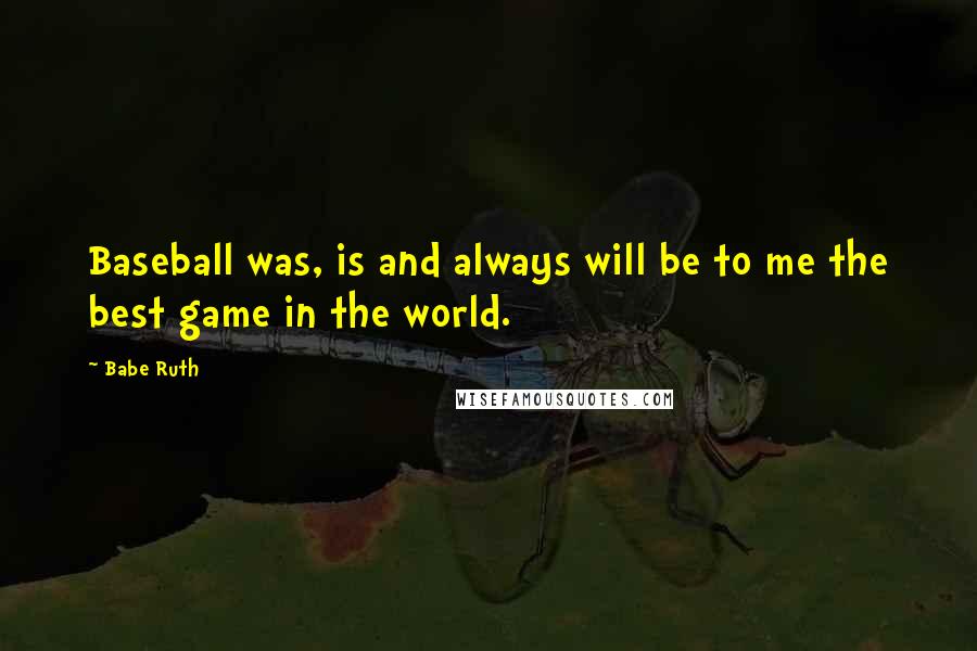 Babe Ruth quotes: Baseball was, is and always will be to me the best game in the world.