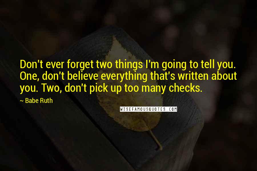 Babe Ruth quotes: Don't ever forget two things I'm going to tell you. One, don't believe everything that's written about you. Two, don't pick up too many checks.