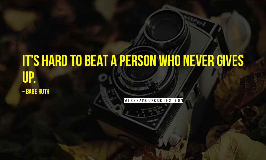 Babe Ruth quotes: It's hard to beat a person who never gives up.