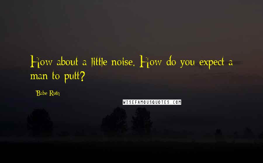 Babe Ruth quotes: How about a little noise. How do you expect a man to putt?