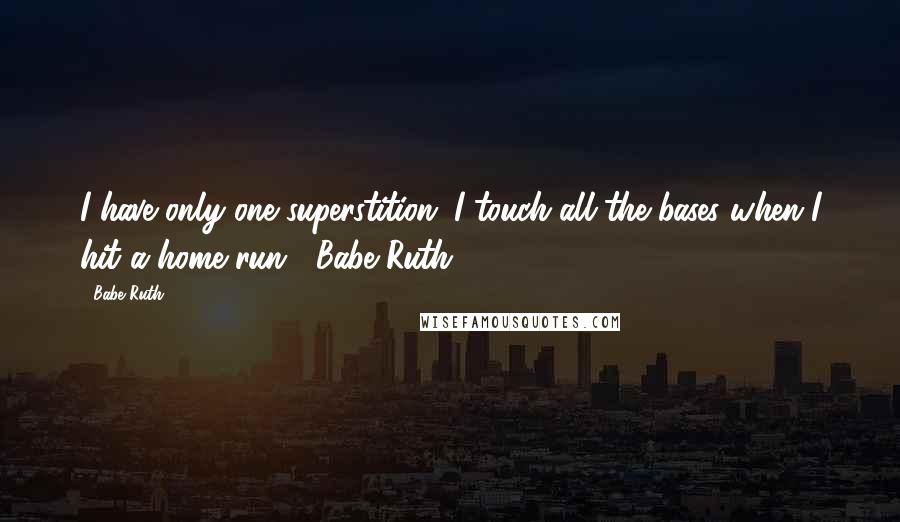 Babe Ruth quotes: I have only one superstition. I touch all the bases when I hit a home run. -Babe Ruth
