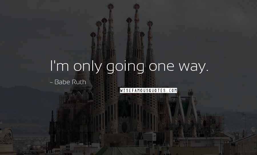 Babe Ruth quotes: I'm only going one way.
