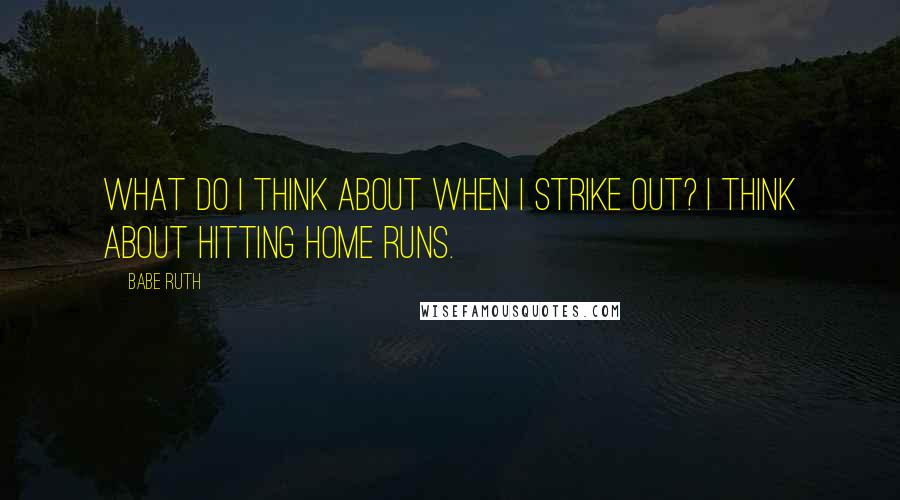 Babe Ruth quotes: What do I think about when I strike out? I think about hitting home runs.