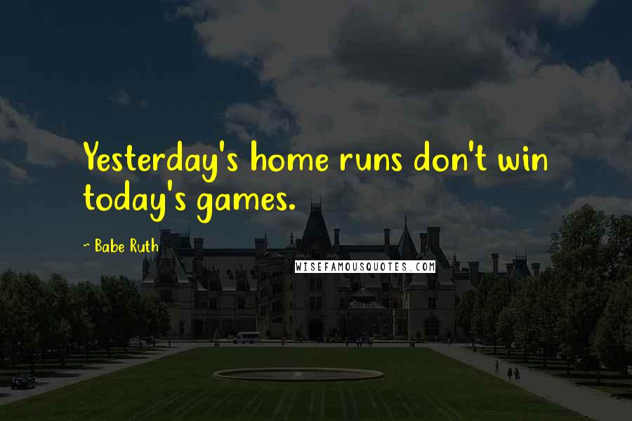 Babe Ruth quotes: Yesterday's home runs don't win today's games.